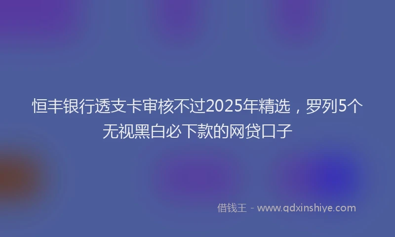 恒丰银行透支卡审核不过2025年精选，罗列5个无视黑白必下款的网贷口子