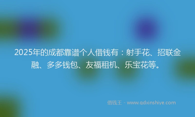 2025年的成都靠谱个人借钱有：射手花、招联金融、多多钱包、友福租机、乐宝花等。