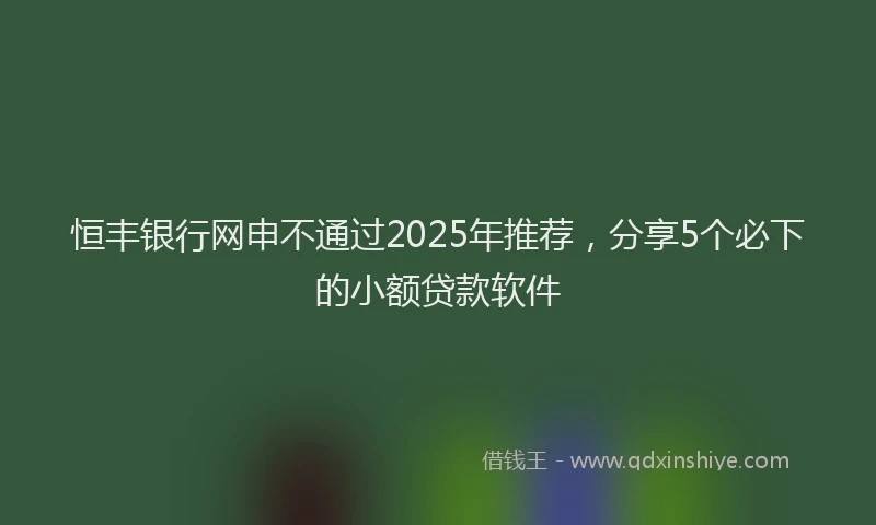 恒丰银行网申不通过2025年推荐，分享5个必下的小额贷款软件