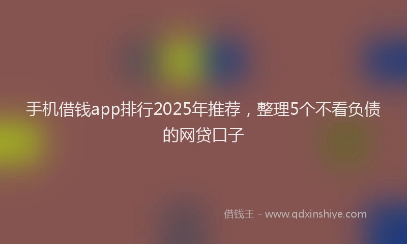 手机借钱app排行2025年推荐，整理5个不看负债的网贷口子