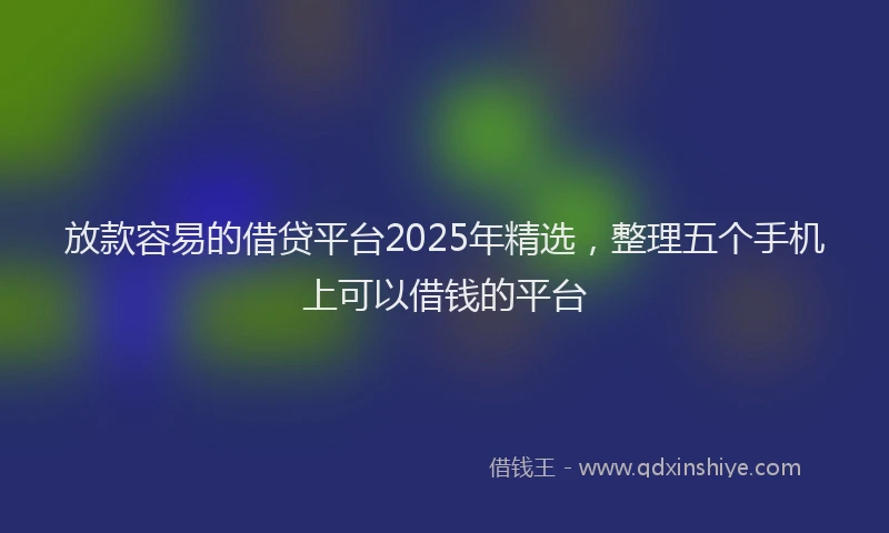 放款容易的借贷平台2025年精选，整理五个手机上可以借钱的平台