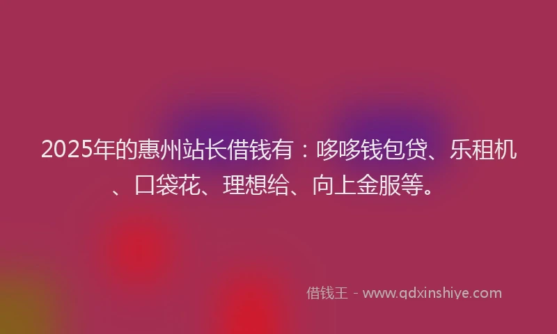 2025年的惠州站长借钱有：哆哆钱包贷、乐租机、口袋花、理想给、向上金服等。