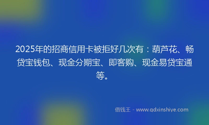 2025年的招商信用卡被拒好几次有：葫芦花、畅贷宝钱包、现金分期宝、即客购、现金易贷宝通等。