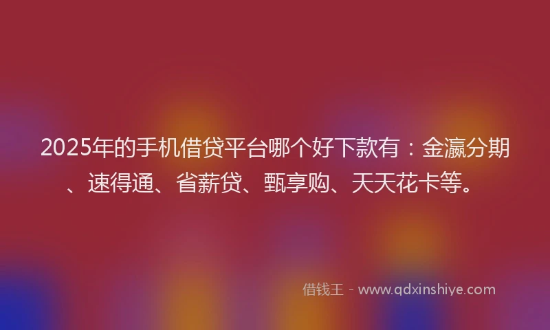 2025年的手机借贷平台哪个好下款有：金瀛分期、速得通、省薪贷、甄享购、天天花卡等。