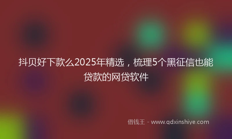 抖贝好下款么2025年精选，梳理5个黑征信也能贷款的网贷软件