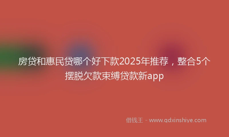 房贷和惠民贷哪个好下款2025年推荐，整合5个摆脱欠款束缚贷款新app