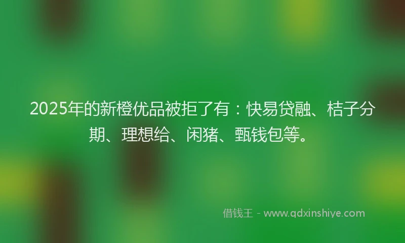 2025年的新橙优品被拒了有：快易贷融、桔子分期、理想给、闲猪、甄钱包等。