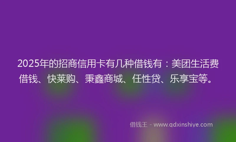 2025年的招商信用卡有几种借钱有：美团生活费借钱、快莱购、秉鑫商城、任性贷、乐享宝等。