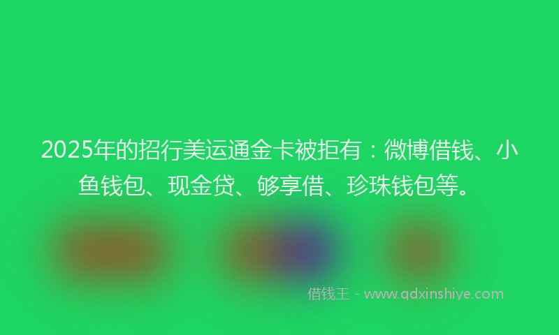 2025年的招行美运通金卡被拒有:微博借钱、小鱼钱包、现金贷、够享借、珍珠钱包等。