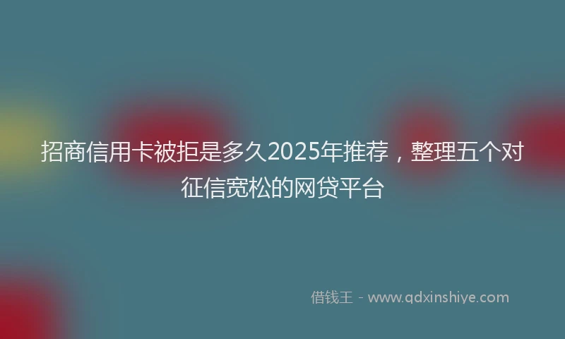 招商信用卡被拒是多久2025年推荐，整理五个对征信宽松的网贷平台
