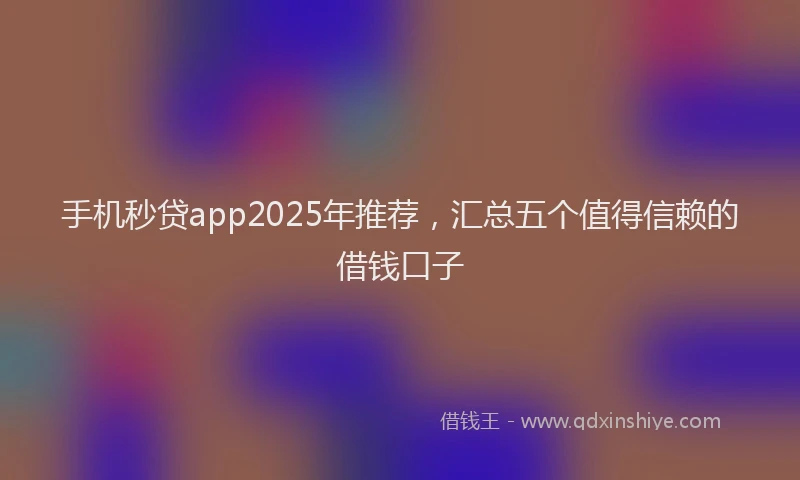 手机秒贷app2025年推荐，汇总五个值得信赖的借钱口子