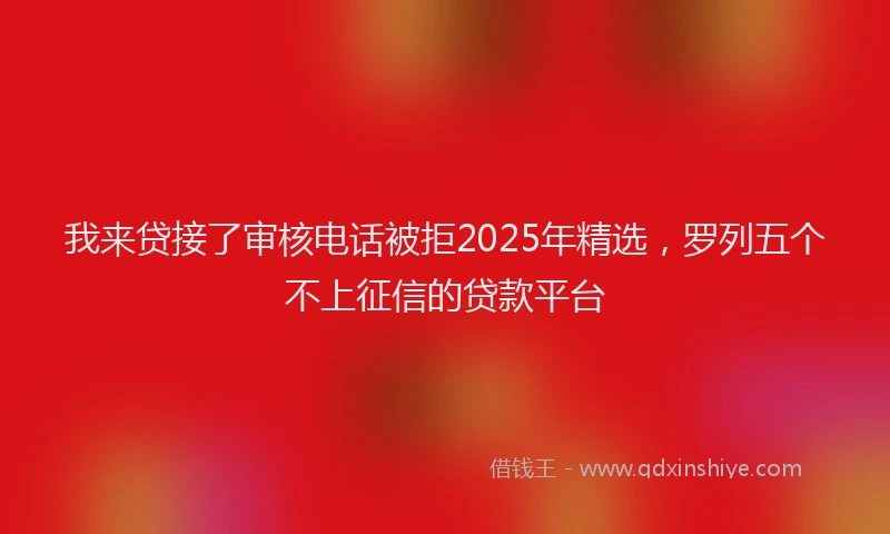 我来贷接了审核电话被拒2025年精选，罗列五个不上征信的贷款平台