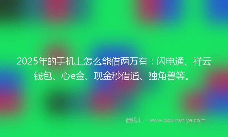 2025年的手机上怎么能借两万有：闪电通、祥云钱包、心e金、现金秒借通、独角兽等。