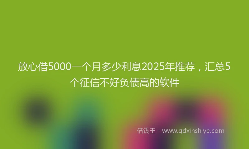 放心借5000一个月多少利息2025年推荐，汇总5个征信不好负债高的软件