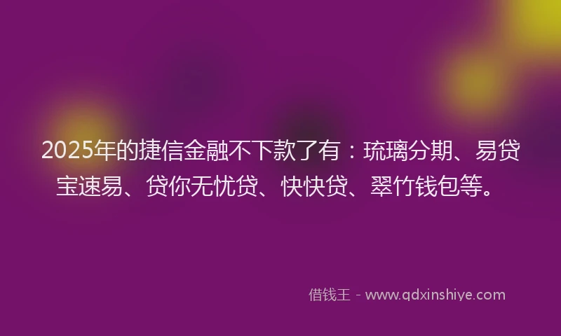 2025年的捷信金融不下款了有：琉璃分期、易贷宝速易、贷你无忧贷、快快贷、翠竹钱包等。