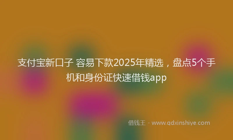 支付宝新口子 容易下款2025年精选，盘点5个手机和身份证快速借钱app