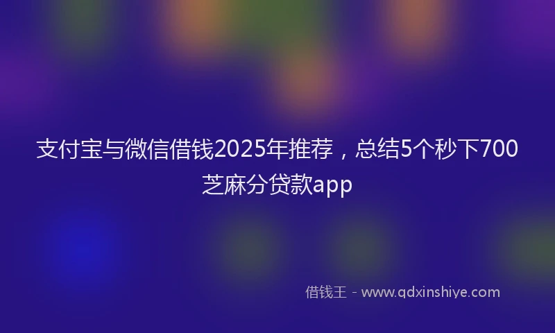 支付宝与微信借钱2025年推荐，总结5个秒下700芝麻分贷款app