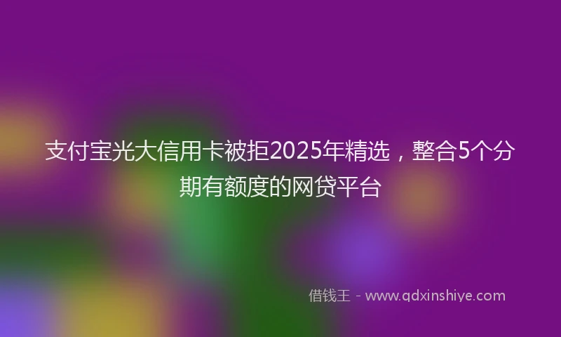 支付宝光大信用卡被拒2025年精选，整合5个分期有额度的网贷平台