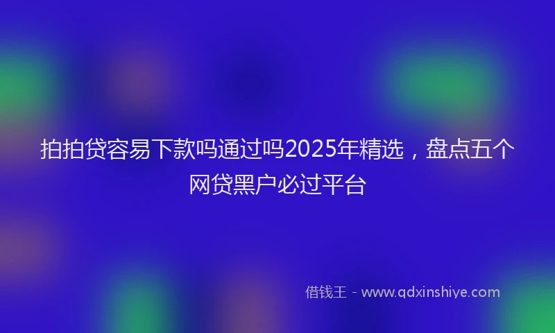 拍拍贷容易下款吗通过吗2025年精选，盘点五个网贷黑户必过平台