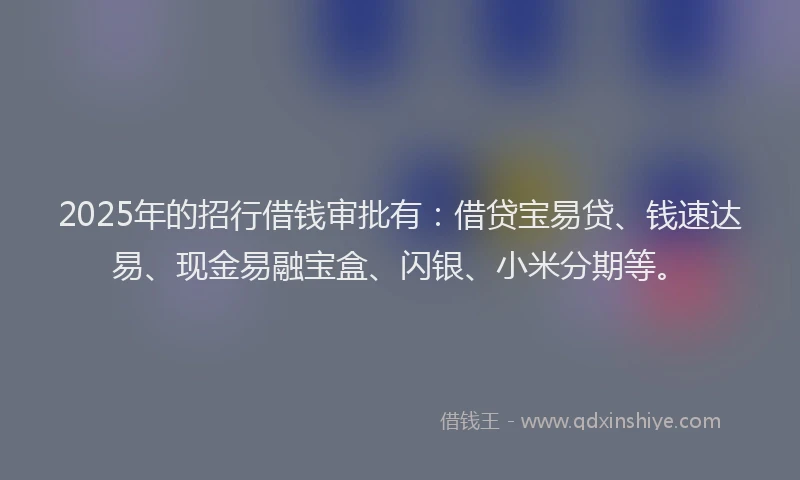 2025年的招行借钱审批有：借贷宝易贷、钱速达易、现金易融宝盒、闪银、小米分期等。