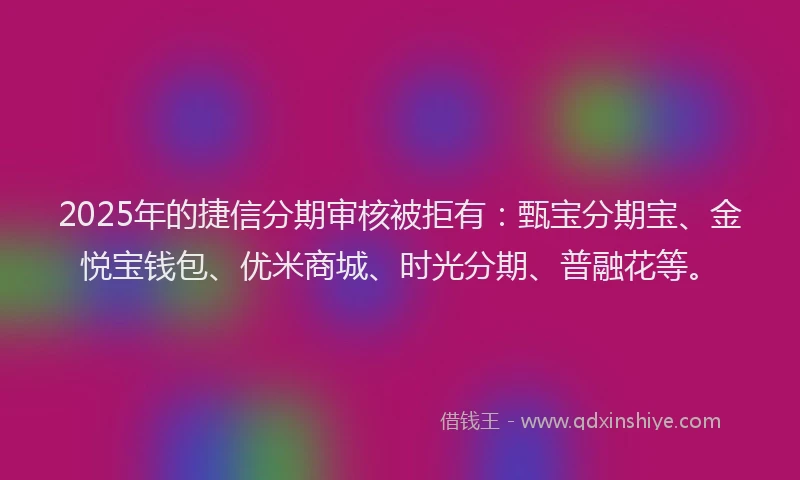 2025年的捷信分期审核被拒有：甄宝分期宝、金悦宝钱包、优米商城、时光分期、普融花等。