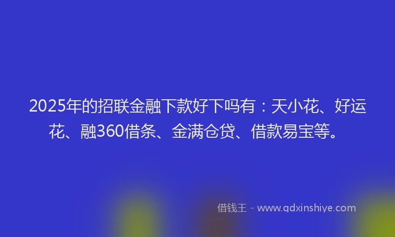 2025年的招联金融下款好下吗有：天小花、好运花、融360借条、金满仓贷、借款易宝等。