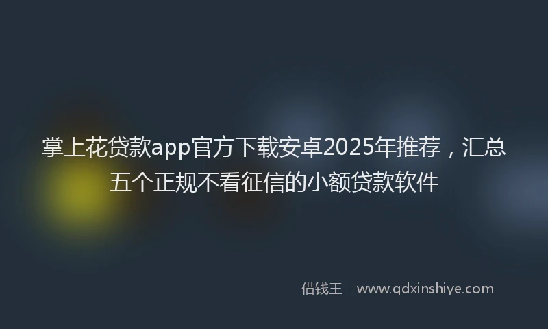 掌上花贷款app官方下载安卓2025年推荐，汇总五个正规不看征信的小额贷款软件