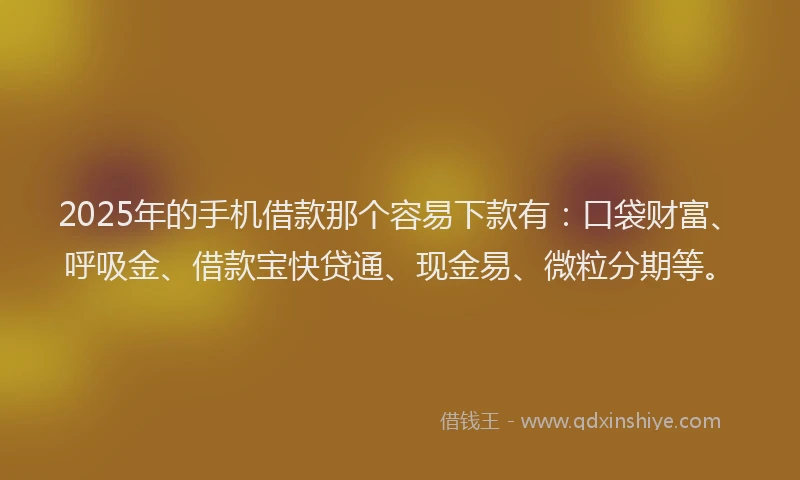 2025年的手机借款那个容易下款有：口袋财富、呼吸金、借款宝快贷通、现金易、微粒分期等。
