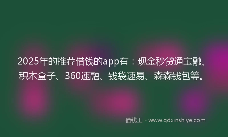 2025年的推荐借钱的app有：现金秒贷通宝融、积木盒子、360速融、钱袋速易、森森钱包等。