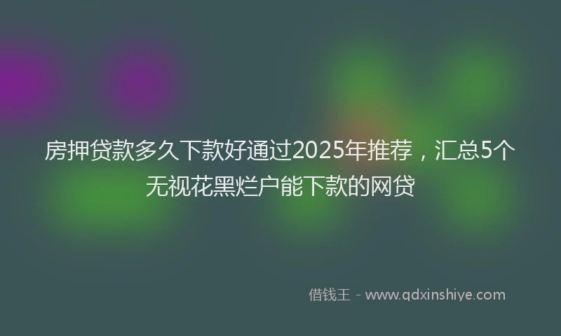 房押贷款多久下款好通过2025年推荐，汇总5个无视花黑烂户能下款的网贷