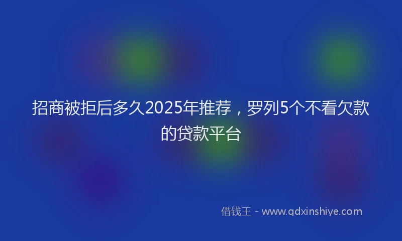 招商被拒后多久2025年推荐，罗列5个不看欠款的贷款平台