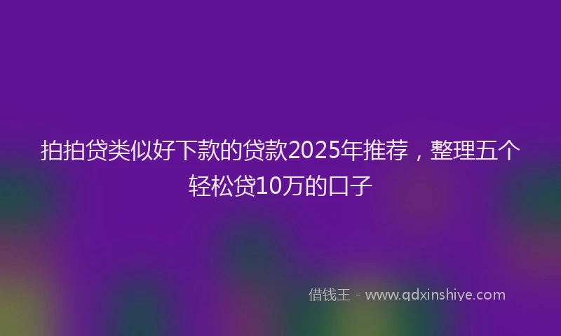 拍拍贷类似好下款的贷款2025年推荐，整理五个轻松贷10万的口子