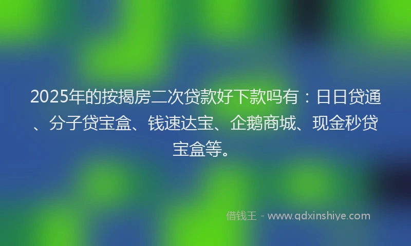 2025年的按揭房二次贷款好下款吗有：日日贷通、分子贷宝盒、钱速达宝、企鹅商城、现金秒贷宝盒等。