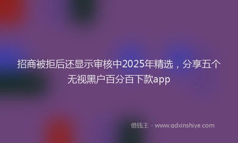 招商被拒后还显示审核中2025年精选，分享五个无视黑户百分百下款app
