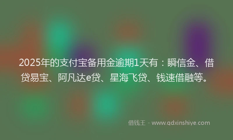 2025年的支付宝备用金逾期1天有：瞬信金、借贷易宝、阿凡达e贷、星海飞贷、钱速借融等。