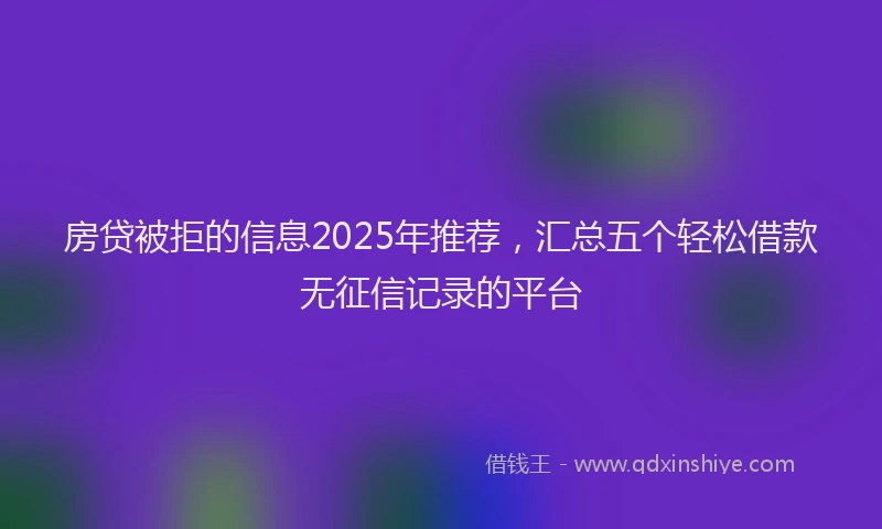 房贷被拒的信息2025年推荐，汇总五个轻松借款无征信记录的平台
