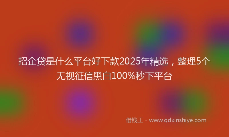 招企贷是什么平台好下款2025年精选，整理5个无视征信黑白100%秒下平台