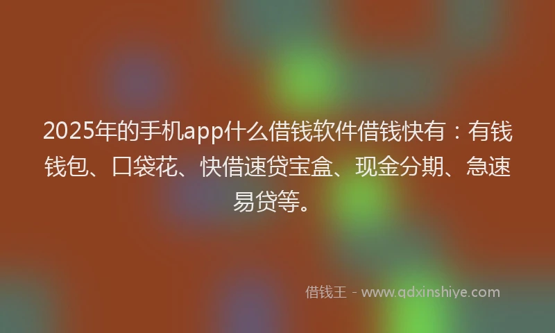 2025年的手机app什么借钱软件借钱快有：有钱钱包、口袋花、快借速贷宝盒、现金分期、急速易贷等。