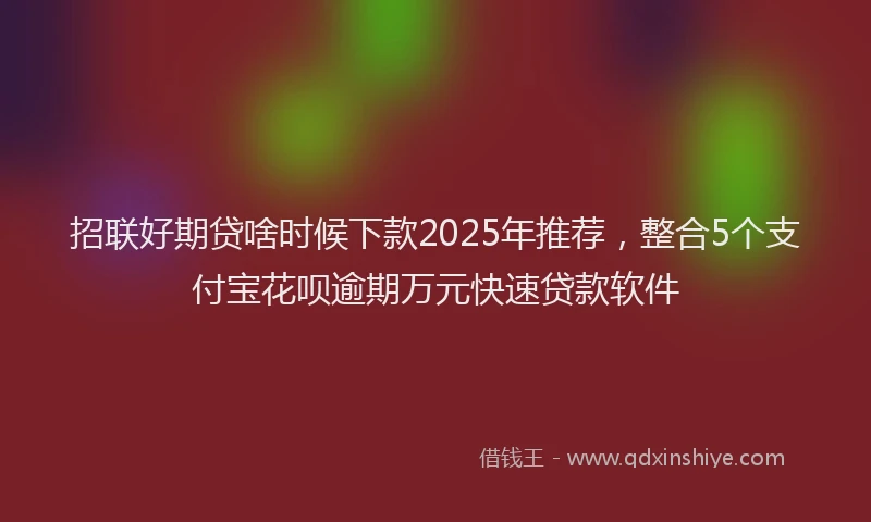 招联好期贷啥时候下款2025年推荐，整合5个支付宝花呗逾期万元快速贷款软件