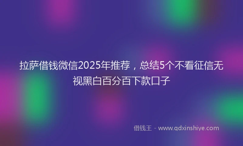 拉萨借钱微信2025年推荐，总结5个不看征信无视黑白百分百下款口子