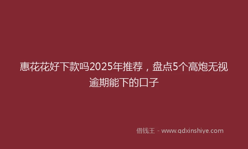 惠花花好下款吗2025年推荐，盘点5个高炮无视逾期能下的口子