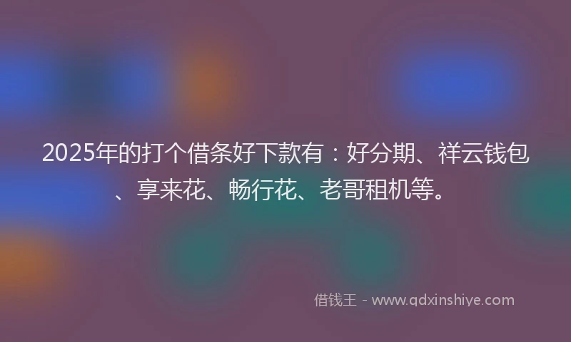 2025年的打个借条好下款有：好分期、祥云钱包、享来花、畅行花、老哥租机等。