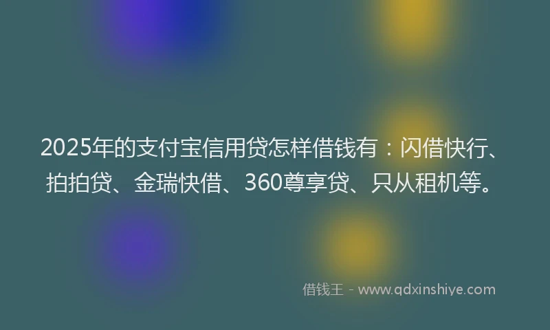 2025年的支付宝信用贷怎样借钱有：闪借快行、拍拍贷、金瑞快借、360尊享贷、只从租机等。