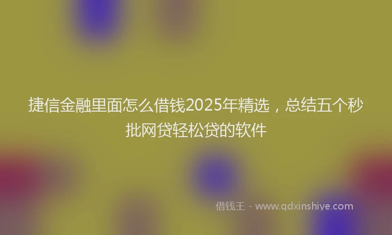 捷信金融里面怎么借钱2025年精选，总结五个秒批网贷轻松贷的软件