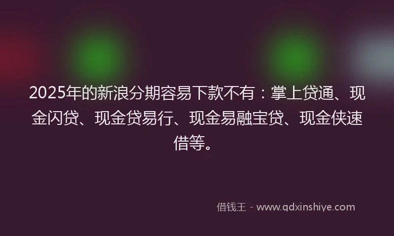 2025年的新浪分期容易下款不有：掌上贷通、现金闪贷、现金贷易行、现金易融宝贷、现金侠速借等。