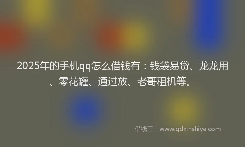 2025年的手机qq怎么借钱有：钱袋易贷、龙龙用、零花罐、通过放、老哥租机等。