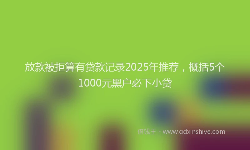 放款被拒算有贷款记录2025年推荐，概括5个1000元黑户必下小贷