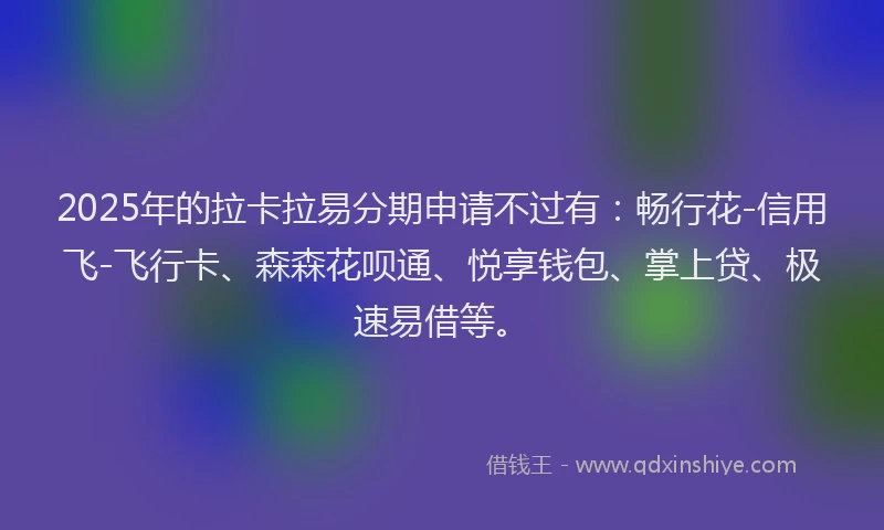 2025年的拉卡拉易分期申请不过有：畅行花-信用飞-飞行卡、森森花呗通、悦享钱包、掌上贷、极速易借等。