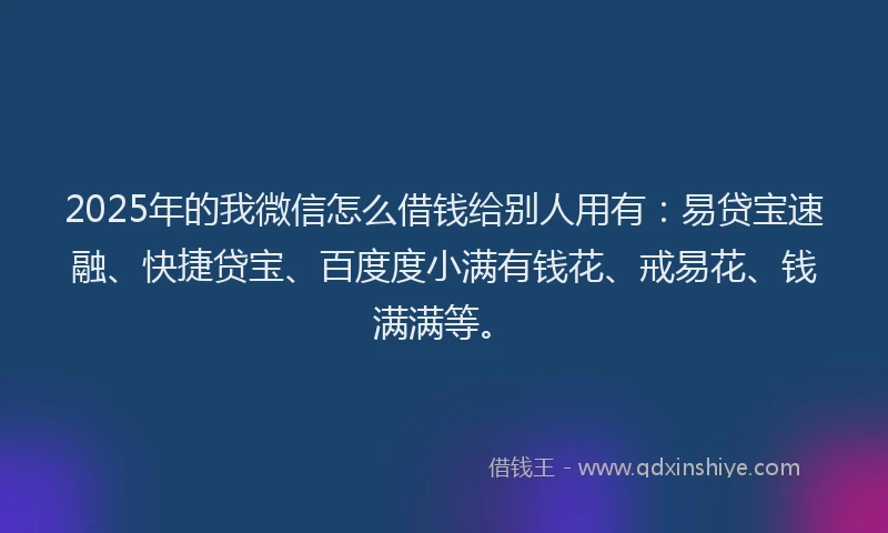 2025年的我微信怎么借钱给别人用有：易贷宝速融、快捷贷宝、百度度小满有钱花、戒易花、钱满满等。