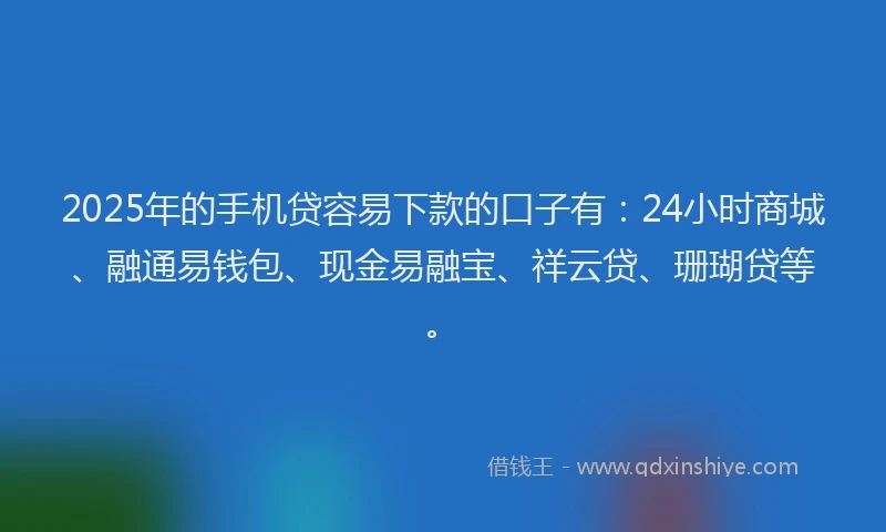 2025年的手机贷容易下款的口子有：24小时商城、融通易钱包、现金易融宝、祥云贷、珊瑚贷等。